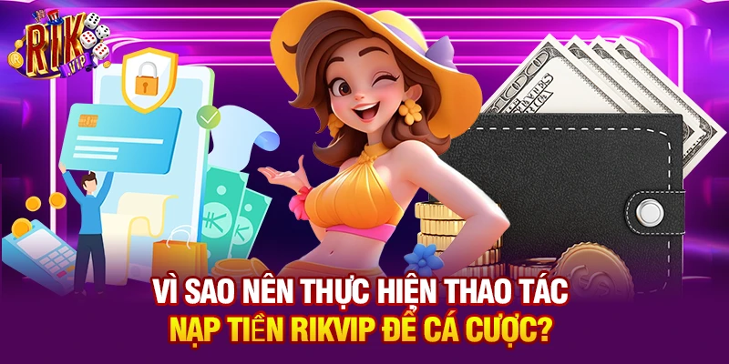 Vì sao nên thực hiện thao tác nạp tiền Rikvip để cá cược?